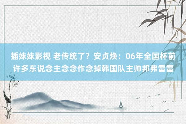 插妹妹影视 老传统了？安贞焕：06年全国杯前许多东说念主念念作念掉韩国队主帅邦弗雷雷