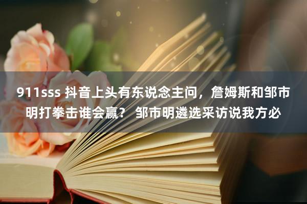 911sss 抖音上头有东说念主问，詹姆斯和邹市明打拳击谁会赢？ 邹市明遴选采访说我方必