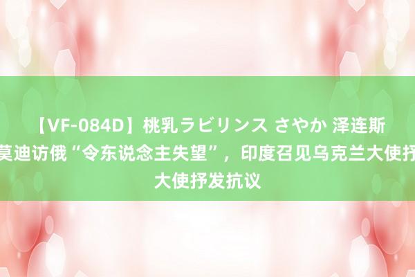 【VF-084D】桃乳ラビリンス さやか 泽连斯基品评莫迪访俄“令东说念主失望”，印度召见乌克兰大使抒发抗议