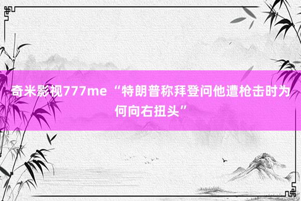 奇米影视777me “特朗普称拜登问他遭枪击时为何向右扭头”