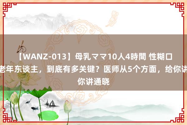 【WANZ-013】母乳ママ10人4時間 性糊口关于老年东谈主，到底有多关键？医师从5个方面，给你讲通晓