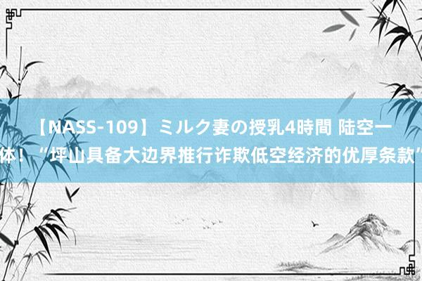 【NASS-109】ミルク妻の授乳4時間 陆空一体！“坪山具备大边界推行诈欺低空经济的优厚条款”