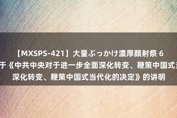 【MXSPS-421】大量ぶっかけ濃厚顔射祭 60人5時間 习近平：对于《中共中央对于进一步全面深化转变、鞭策中国式当代化的决定》的讲明