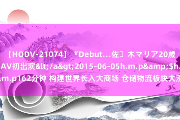 【HODV-21074】『Debut…佐々木マリア20歳』 現役女子大生AV初出演</a>2015-06-05h.m.p&$h.m.p162分钟 构建世界长入大商场 仓储物流板块大涨 机构看好的见识股出炉