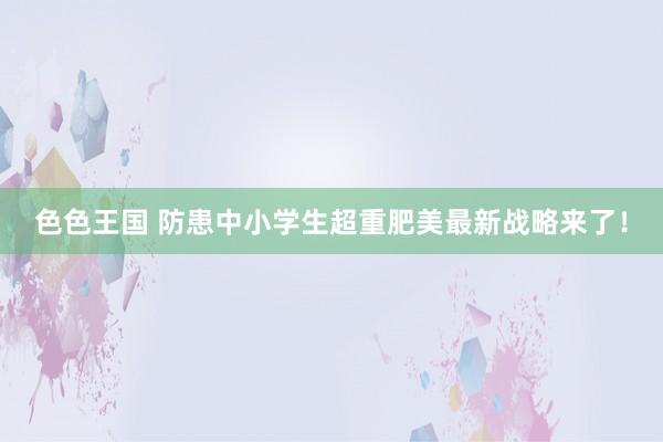 色色王国 防患中小学生超重肥美最新战略来了！