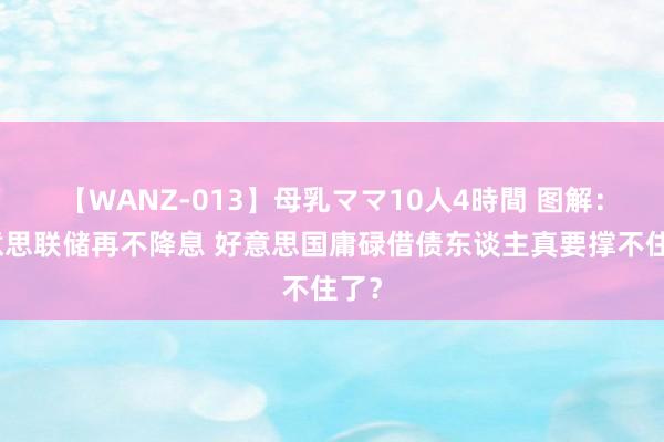 【WANZ-013】母乳ママ10人4時間 图解：好意思联储再不降息 好意思国庸碌借债东谈主真要撑不住了？