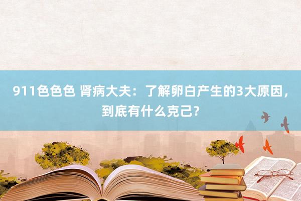 911色色色 肾病大夫：了解卵白产生的3大原因，到底有什么克己？