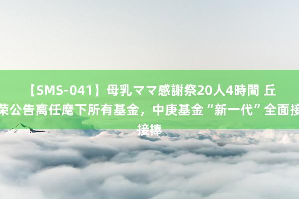 【SMS-041】母乳ママ感謝祭20人4時間 丘栋荣公告离任麾下所有基金，中庚基金“新一代”全面接棒