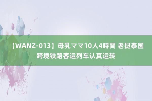 【WANZ-013】母乳ママ10人4時間 老挝泰国跨境铁路客运列车认真运转