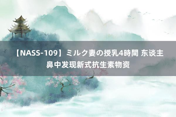 【NASS-109】ミルク妻の授乳4時間 东谈主鼻中发现新式抗生素物资