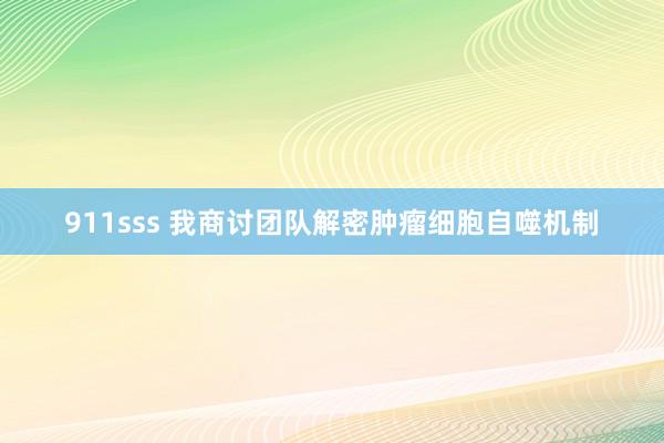 911sss 我商讨团队解密肿瘤细胞自噬机制