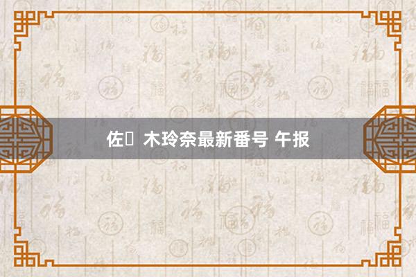 佐々木玲奈最新番号 午报