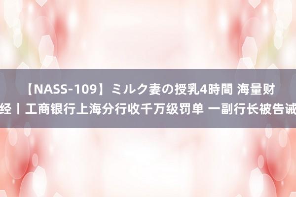 【NASS-109】ミルク妻の授乳4時間 海量财经丨工商银行上海分行收千万级罚单 一副行长被告诫