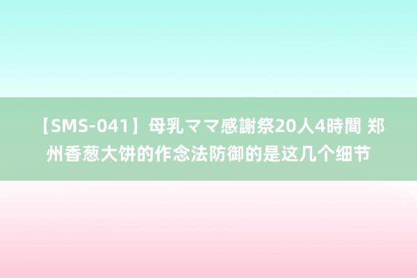 【SMS-041】母乳ママ感謝祭20人4時間 郑州香葱大饼的作念法防御的是这几个细节