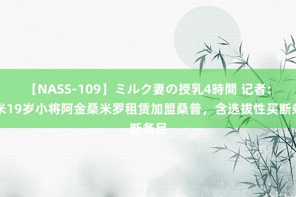 【NASS-109】ミルク妻の授乳4時間 记者：国米19岁小将阿金桑米罗租赁加盟桑普，含选拔性买断条目