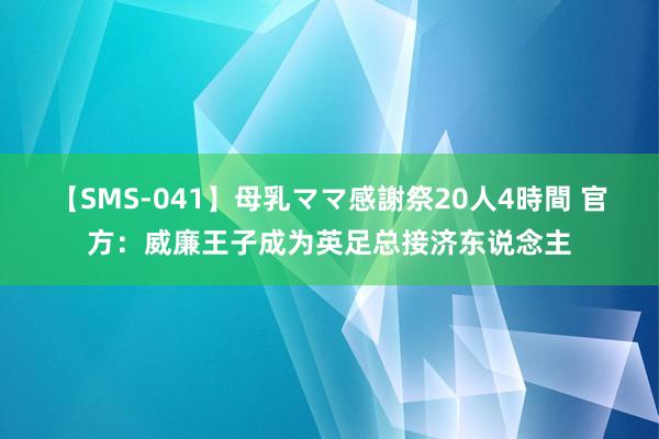 【SMS-041】母乳ママ感謝祭20人4時間 官方：威廉王子成为英足总接济东说念主