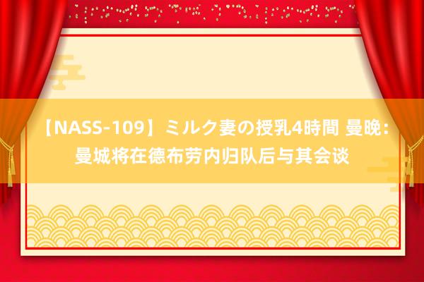 【NASS-109】ミルク妻の授乳4時間 曼晚：曼城将在德布劳内归队后与其会谈