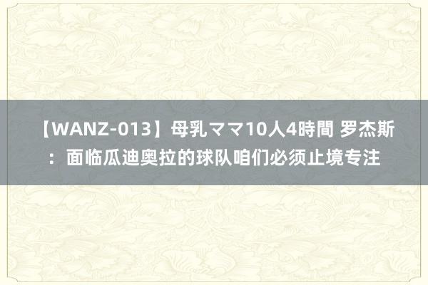 【WANZ-013】母乳ママ10人4時間 罗杰斯：面临瓜迪奥拉的球队咱们必须止境专注