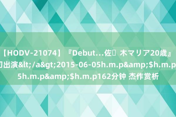 【HODV-21074】『Debut…佐々木マリア20歳』 現役女子大生AV初出演</a>2015-06-05h.m.p&$h.m.p162分钟 杰作赏析