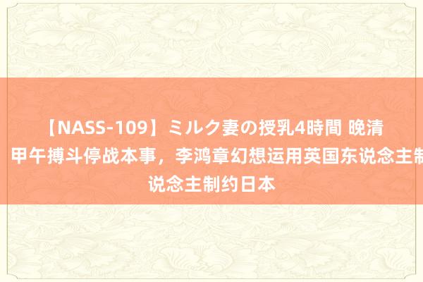 【NASS-109】ミルク妻の授乳4時間 晚清的胆小：甲午搏斗停战本事，李鸿章幻想运用英国东说念主制约日本