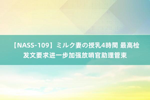 【NASS-109】ミルク妻の授乳4時間 最高检发文要求进一步加强放哨官助理管束