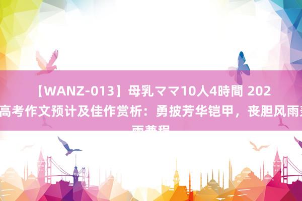 【WANZ-013】母乳ママ10人4時間 2025届高考作文预计及佳作赏析：勇披芳华铠甲，丧胆风雨兼程