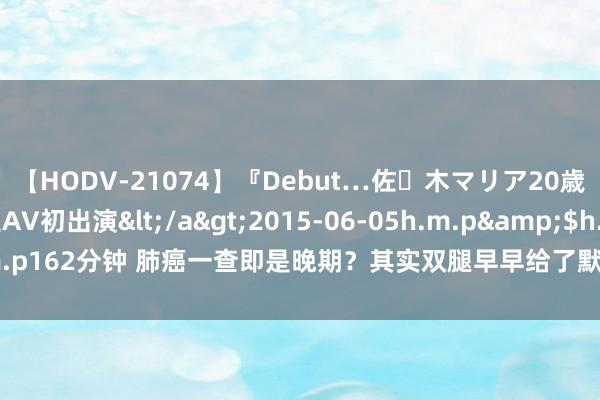 【HODV-21074】『Debut…佐々木マリア20歳』 現役女子大生AV初出演</a>2015-06-05h.m.p&$h.m.p162分钟 肺癌一查即是晚期？其实双腿早早给了默示！有3个迹象，尽早筛查