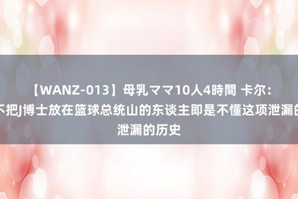 【WANZ-013】母乳ママ10人4時間 卡尔：任何不把J博士放在篮球总统山的东谈主即是不懂这项泄漏的历史