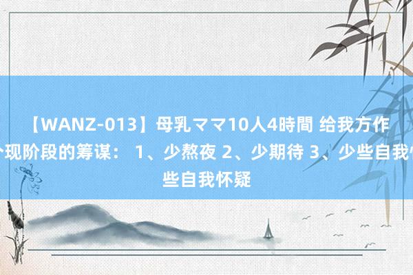 【WANZ-013】母乳ママ10人4時間 给我方作念个现阶段的筹谋： 1、少熬夜 2、少期待 3、少些自我怀疑