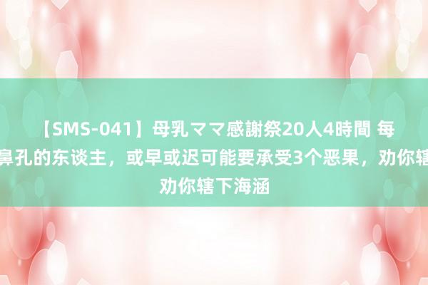 【SMS-041】母乳ママ感謝祭20人4時間 每个爱挖鼻孔的东谈主，或早或迟可能要承受3个恶果，劝你辖下海涵