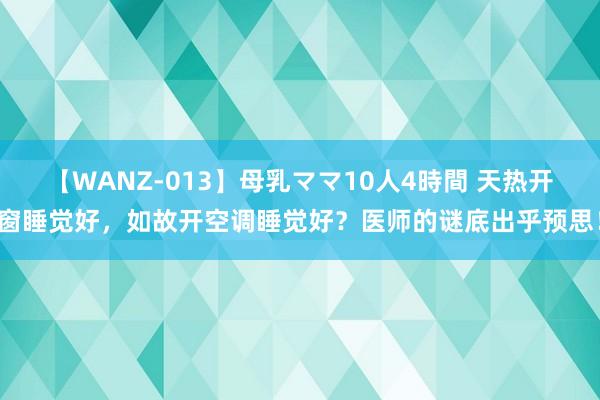 【WANZ-013】母乳ママ10人4時間 天热开窗睡觉好，如故开空调睡觉好？医师的谜底出乎预思！