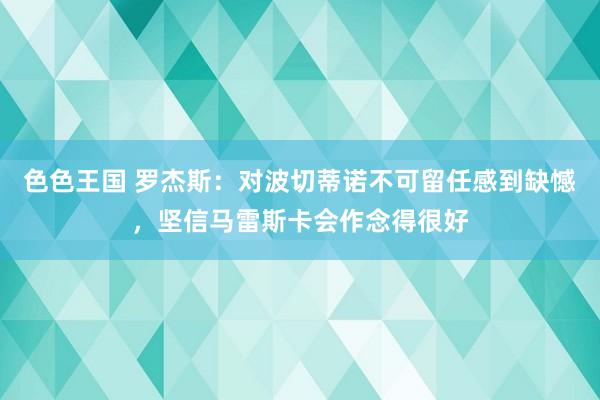 色色王国 罗杰斯：对波切蒂诺不可留任感到缺憾，坚信马雷斯卡会作念得很好