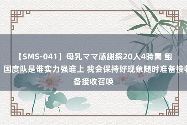 【SMS-041】母乳ママ感謝祭20人4時間 鲍亚雄：国度队是谁实力强谁上 我会保持好现象随时准备接收召唤