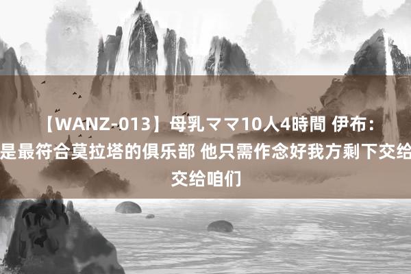 【WANZ-013】母乳ママ10人4時間 伊布：米兰是最符合莫拉塔的俱乐部 他只需作念好我方剩下交给咱们