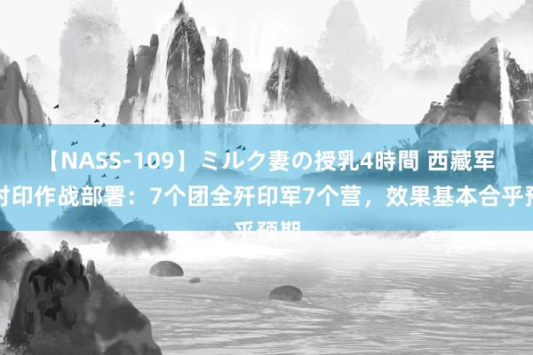 【NASS-109】ミルク妻の授乳4時間 西藏军区对印作战部署：7个团全歼印军7个营，效果基本合乎预期