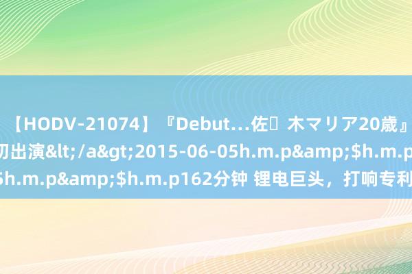 【HODV-21074】『Debut…佐々木マリア20歳』 現役女子大生AV初出演</a>2015-06-05h.m.p&$h.m.p162分钟 锂电巨头，打响专利战！