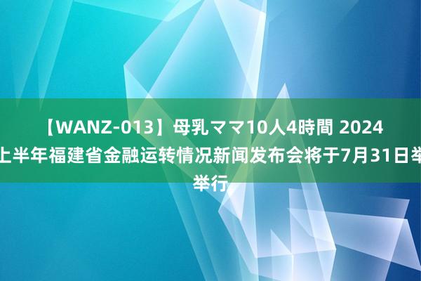 【WANZ-013】母乳ママ10人4時間 2024年上半年福建省金融运转情况新闻发布会将于7月31日举行