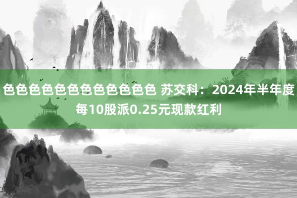 色色色色色色色色色色色色 苏交科：2024年半年度每10股派0.25元现款红利