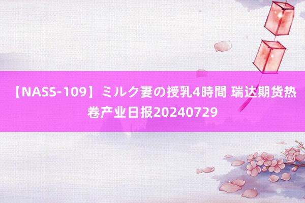 【NASS-109】ミルク妻の授乳4時間 瑞达期货热卷产业日报20240729