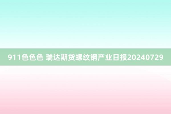 911色色色 瑞达期货螺纹钢产业日报20240729