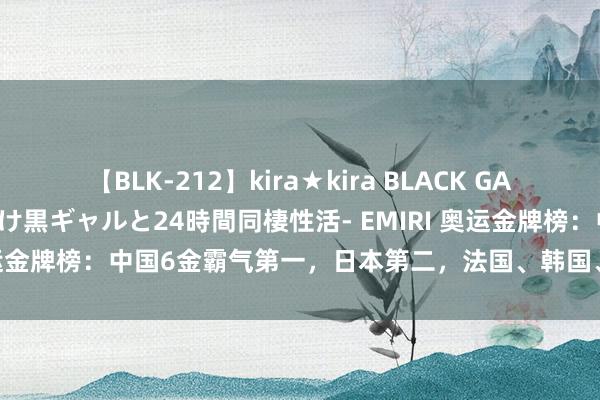 【BLK-212】kira★kira BLACK GAL レンタル痴女GAL-日焼け黒ギャルと24時間同棲性活- EMIRI 奥运金牌榜：中国6金霸气第一，日本第二，法国、韩国、澳大利亚第三