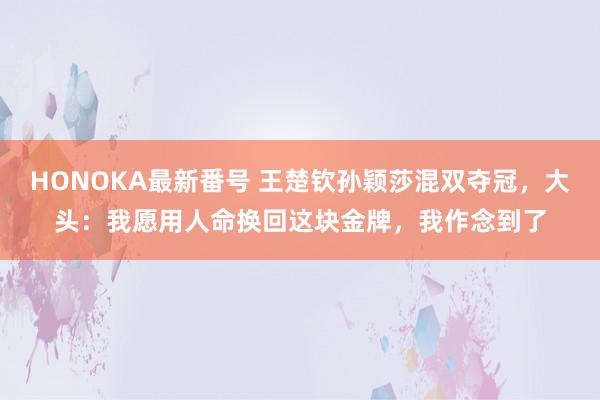 HONOKA最新番号 王楚钦孙颖莎混双夺冠，大头：我愿用人命换回这块金牌，我作念到了