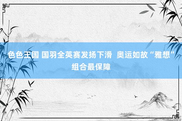 色色王国 国羽全英赛发扬下滑  奥运如故“雅想”组合最保障