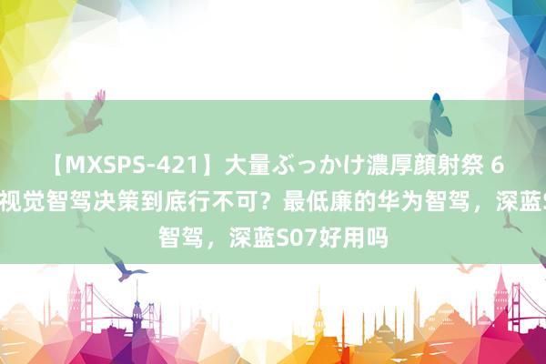 【MXSPS-421】大量ぶっかけ濃厚顔射祭 60人5時間 视觉智驾决策到底行不可？最低廉的华为智驾，深蓝S07好用吗