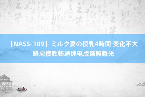 【NASS-109】ミルク妻の授乳4時間 变化不大 路虎揽胜畅通纯电版谍照曝光