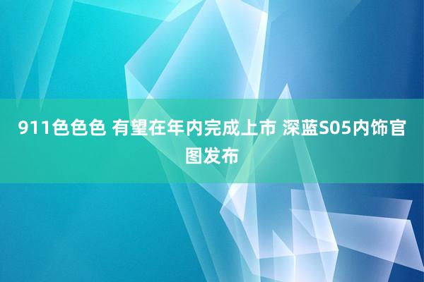 911色色色 有望在年内完成上市 深蓝S05内饰官图发布