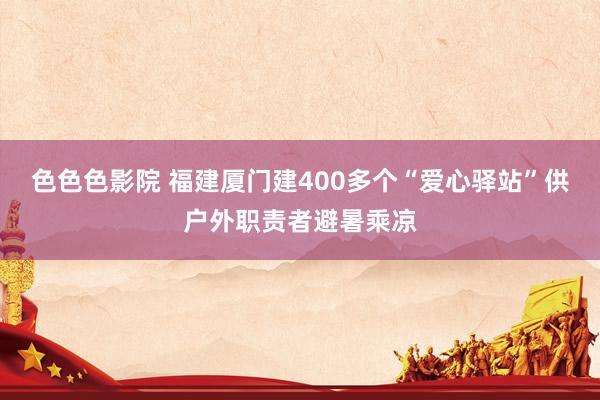 色色色影院 福建厦门建400多个“爱心驿站”供户外职责者避暑乘凉