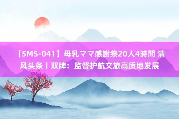 【SMS-041】母乳ママ感謝祭20人4時間 清风头条丨双牌：监督护航文旅高质地发展