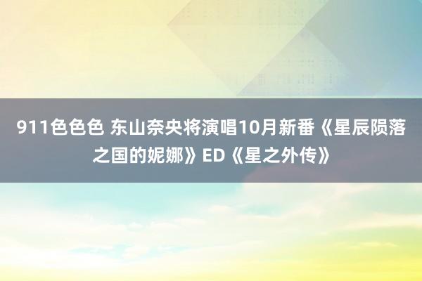 911色色色 东山奈央将演唱10月新番《星辰陨落之国的妮娜》ED《星之外传》