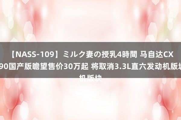 【NASS-109】ミルク妻の授乳4時間 马自达CX-90国产版瞻望售价30万起 将取消3.3L直六发动机版块